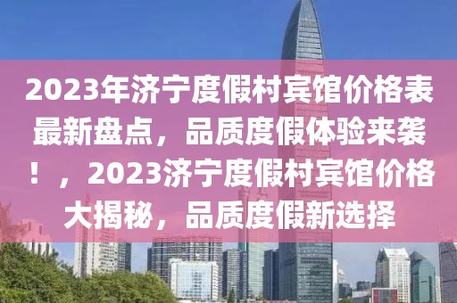 2023年濟寧度假村賓館價格表最新盤點，品質度假體驗來襲！，2023濟寧度假村賓館價格大揭秘，品質度假新選擇