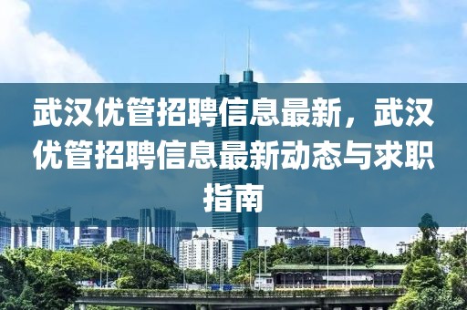 武漢優管招聘信息最新，武漢優管招聘信息最新動態與求職指南