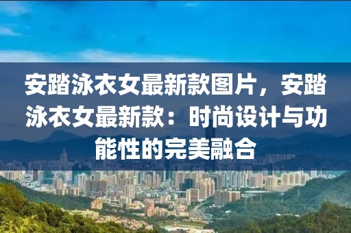 安踏泳衣女最新款圖片，安踏泳衣女最新款：時尚設計與功能性的完美融合
