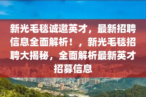 新光毛毯誠(chéng)邀英才，最新招聘信息全面解析！，新光毛毯招聘大揭秘，全面解析最新英才招募信息