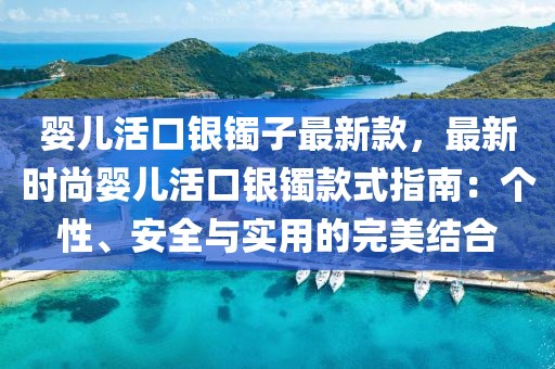 嬰兒活口銀鐲子最新款，最新時尚嬰兒活口銀鐲款式指南：個性、安全與實用的完美結合