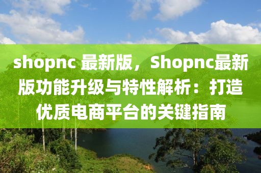 shopnc 最新版，Shopnc最新版功能升級與特性解析：打造優(yōu)質(zhì)電商平臺的關(guān)鍵指南