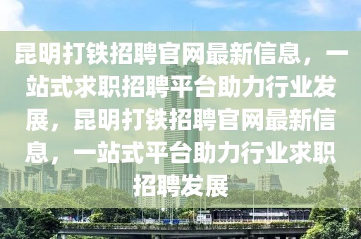 昆明打鐵招聘官網(wǎng)最新信息，一站式求職招聘平臺(tái)助力行業(yè)發(fā)展，昆明打鐵招聘官網(wǎng)最新信息，一站式平臺(tái)助力行業(yè)求職招聘發(fā)展