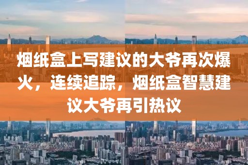 煙紙盒上寫建議的大爺再次爆火，連續(xù)追蹤，煙紙盒智慧建議大爺再引熱議
