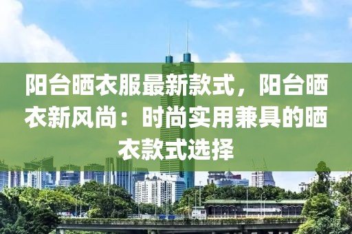 陽臺曬衣服最新款式，陽臺曬衣新風尚：時尚實用兼具的曬衣款式選擇