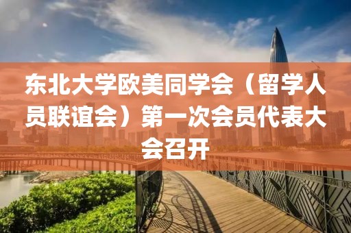 東北大學歐美同學會（留學人員聯(lián)誼會）第一次會員代表大會召開