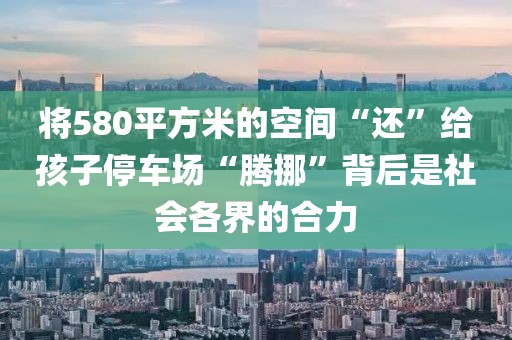將580平方米的空間“還”給孩子停車場“騰挪”背后是社會各界的合力