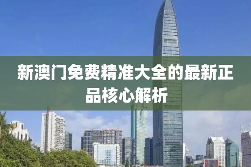 新澳門免費精準大全的最新正品核心解析