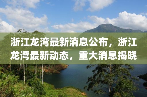浙江龍灣最新消息公布，浙江龍灣最新動態，重大消息揭曉