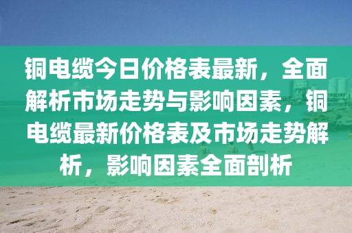 銅電纜今日價(jià)格表最新，全面解析市場走勢與影響因素，銅電纜最新價(jià)格表及市場走勢解析，影響因素全面剖析