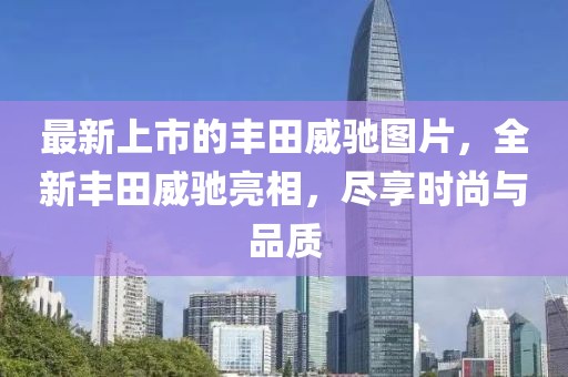 最新上市的豐田威馳圖片，全新豐田威馳亮相，盡享時尚與品質