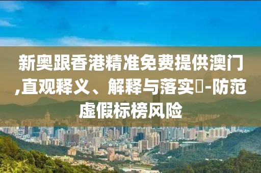 新奧跟香港精準免費提供澳門,直觀釋義、解釋與落實?-防范虛假標榜風險
