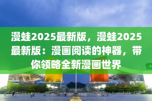 漫蛙2025最新版，漫蛙2025最新版：漫畫閱讀的神器，帶你領略全新漫畫世界