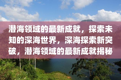 潛海領(lǐng)域的最新成就，探索未知的深海世界，深海探索新突破，潛海領(lǐng)域的最新成就揭秘
