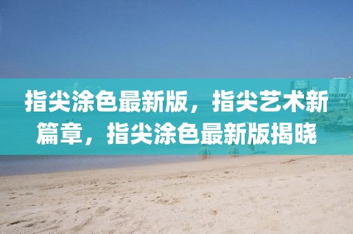 指尖涂色最新版，指尖藝術(shù)新篇章，指尖涂色最新版揭曉