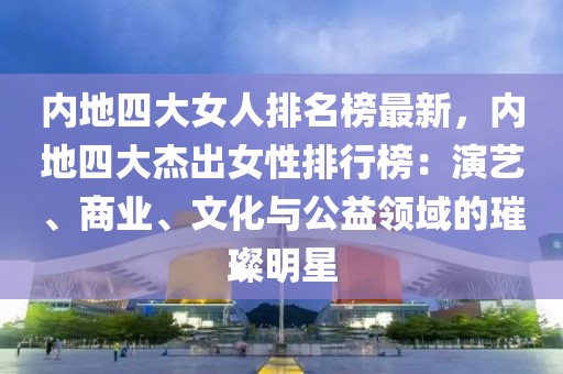 內(nèi)地四大女人排名榜最新，內(nèi)地四大杰出女性排行榜：演藝、商業(yè)、文化與公益領(lǐng)域的璀璨明星