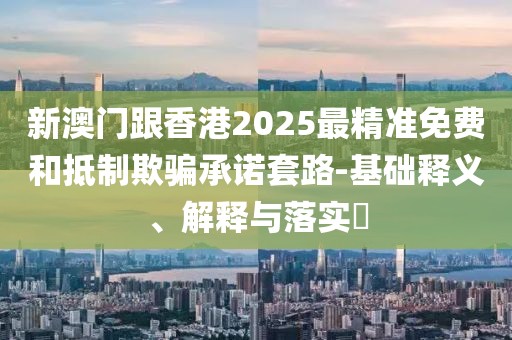 新澳門跟香港2025最精準免費和抵制欺騙承諾套路-基礎釋義、解釋與落實?