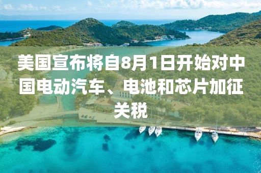 美國宣布將自8月1日開始對中國電動汽車、電池和芯片加征關稅