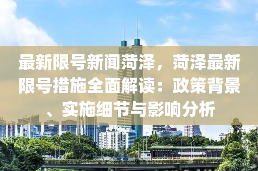 最新限號新聞菏澤，菏澤最新限號措施全面解讀：政策背景、實施細節(jié)與影響分析