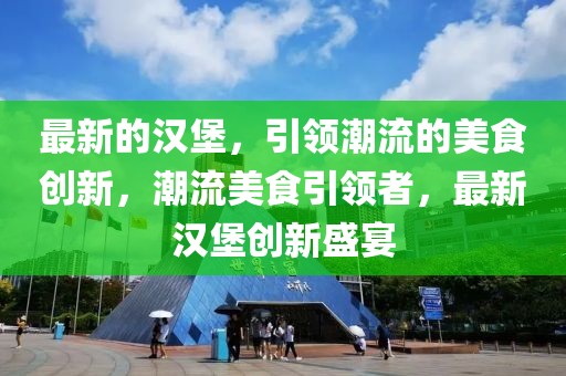 最新的漢堡，引領(lǐng)潮流的美食創(chuàng)新，潮流美食引領(lǐng)者，最新漢堡創(chuàng)新盛宴