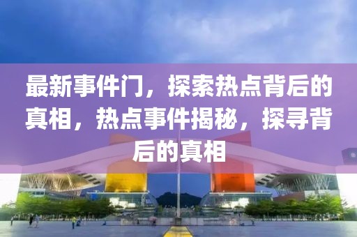 最新事件門，探索熱點背后的真相，熱點事件揭秘，探尋背后的真相