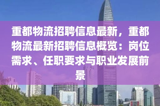 重都物流招聘信息最新，重都物流最新招聘信息概覽：崗位需求、任職要求與職業發展前景