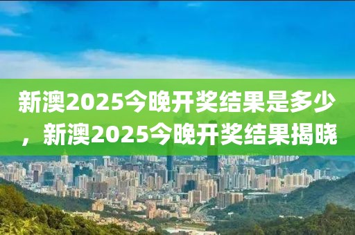 新澳2025今晚開獎結果是多少，新澳2025今晚開獎結果揭曉