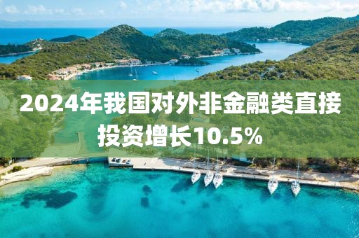 2024年我國對外非金融類直接投資增長10.5%
