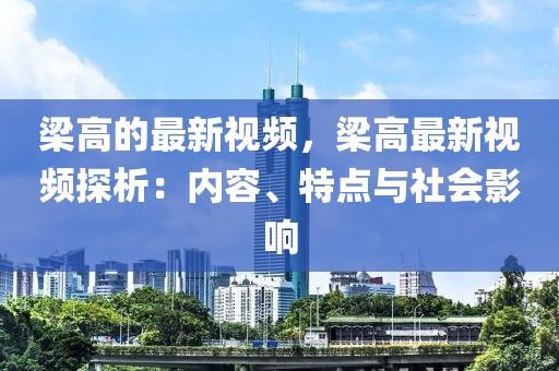 梁高的最新視頻，梁高最新視頻探析：內(nèi)容、特點與社會影響