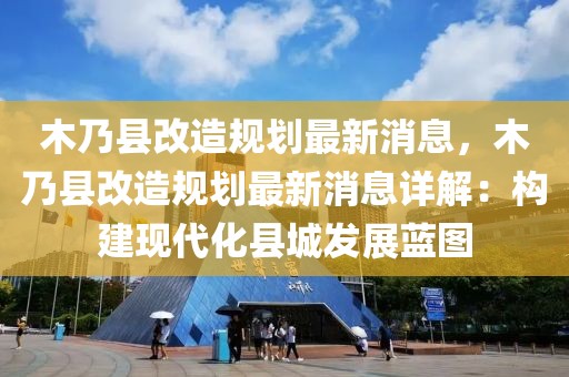 木乃縣改造規劃最新消息，木乃縣改造規劃最新消息詳解：構建現代化縣城發展藍圖