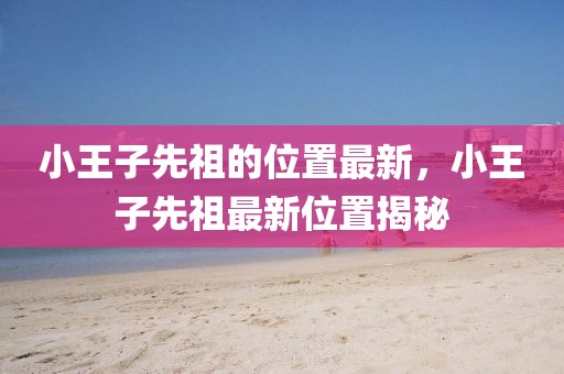 小王子先祖的位置最新，小王子先祖最新位置揭秘