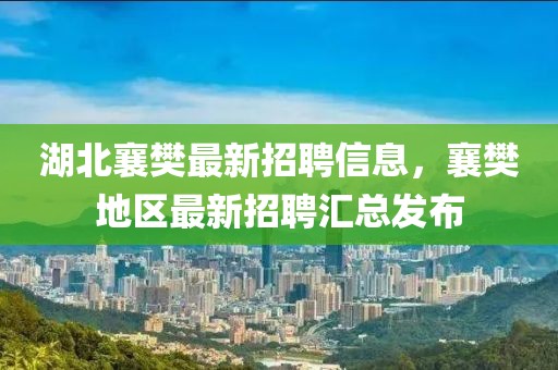 湖北襄樊最新招聘信息，襄樊地區(qū)最新招聘匯總發(fā)布
