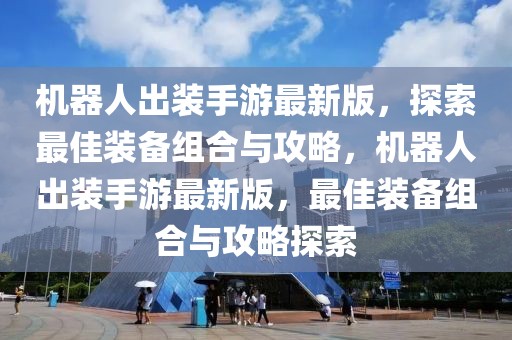 機(jī)器人出裝手游最新版，探索最佳裝備組合與攻略，機(jī)器人出裝手游最新版，最佳裝備組合與攻略探索