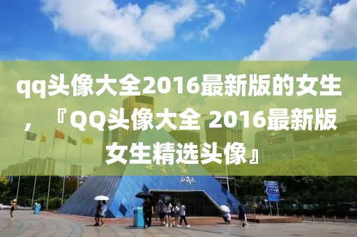 qq頭像大全2016最新版的女生，『QQ頭像大全 2016最新版 女生精選頭像』