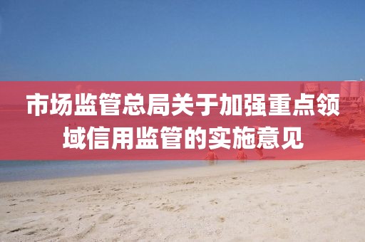 市場監管總局關于加強重點領域信用監管的實施意見