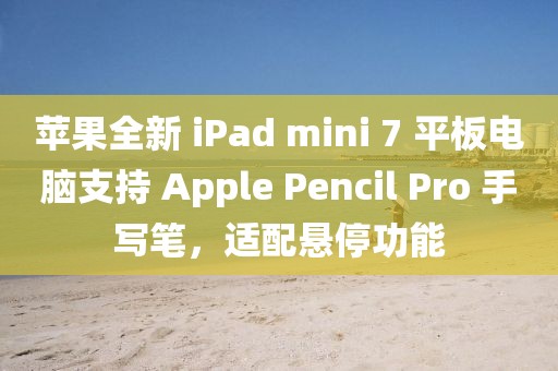 蘋果全新 iPad mini 7 平板電腦支持 Apple Pencil Pro 手寫筆，適配懸停功能