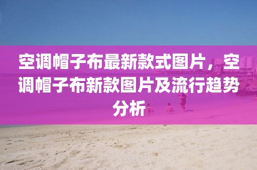 空調(diào)帽子布最新款式圖片，空調(diào)帽子布新款圖片及流行趨勢分析