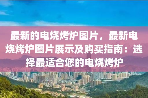最新的電燒烤爐圖片，最新電燒烤爐圖片展示及購買指南：選擇最適合您的電燒烤爐