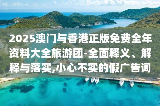 2025澳門與香港正版免費(fèi)全年資料大全旅游團(tuán)-全面釋義、解釋與落實(shí),小心不實(shí)的假廣告詞