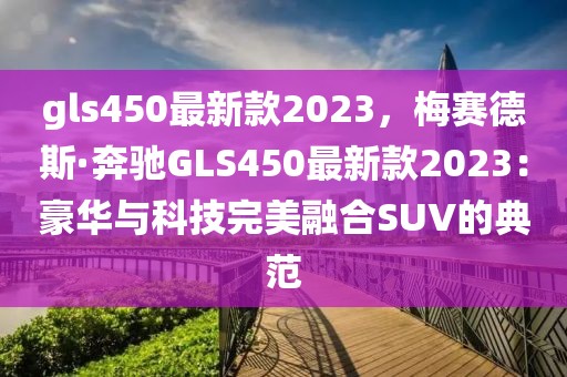 gls450最新款2023，梅賽德斯·奔馳GLS450最新款2023：豪華與科技完美融合SUV的典范