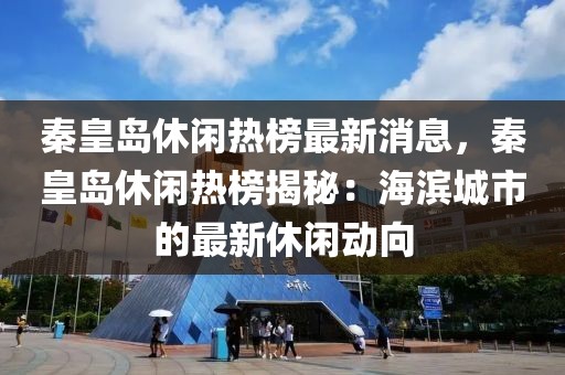 秦皇島休閑熱榜最新消息，秦皇島休閑熱榜揭秘：海濱城市的最新休閑動向