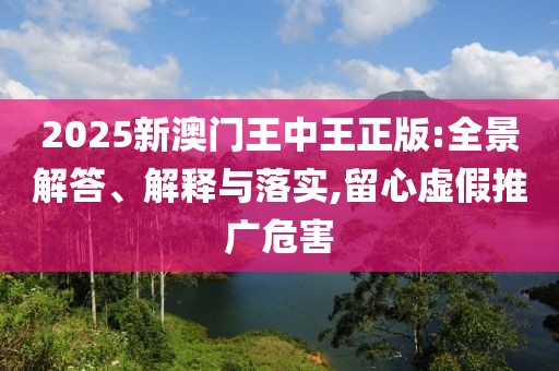 2025新澳門王中王正版:全景解答、解釋與落實,留心虛假推廣危害