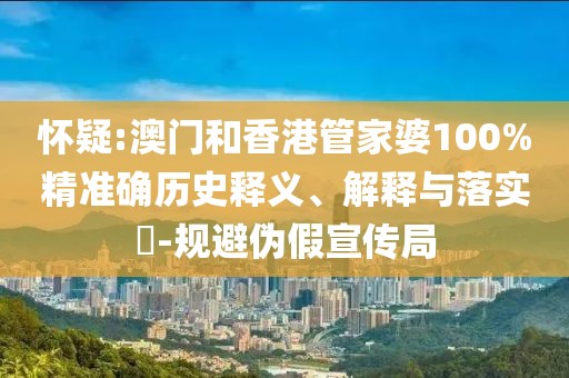 懷疑:澳門和香港管家婆100%精準確歷史釋義、解釋與落實?-規避偽假宣傳局