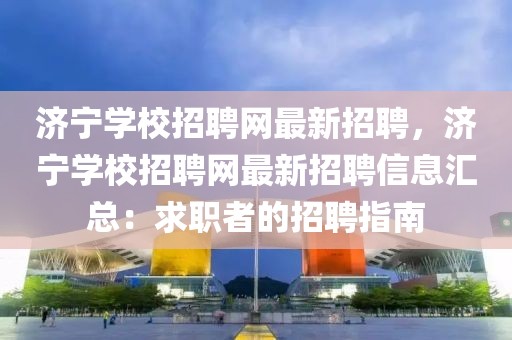濟寧學校招聘網最新招聘，濟寧學校招聘網最新招聘信息匯總：求職者的招聘指南