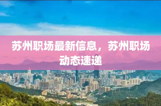 蘇州職場最新信息，蘇州職場動態速遞
