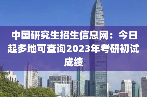 中國研究生招生信息網：今日起多地可查詢2023年考研初試成績
