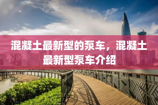 混凝土最新型的泵車，混凝土最新型泵車介紹