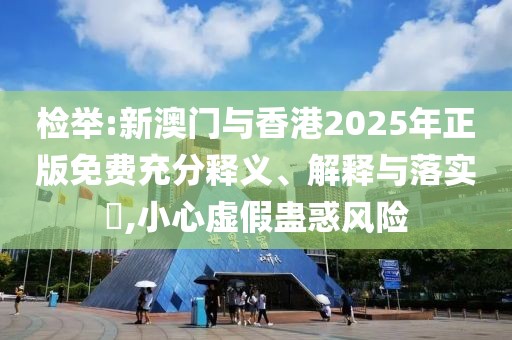 檢舉:新澳門與香港2025年正版免費充分釋義、解釋與落實?,小心虛假蠱惑風險