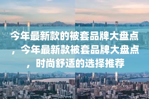 今年最新款的被套品牌大盤(pán)點(diǎn)，今年最新款被套品牌大盤(pán)點(diǎn)，時(shí)尚舒適的選擇推薦