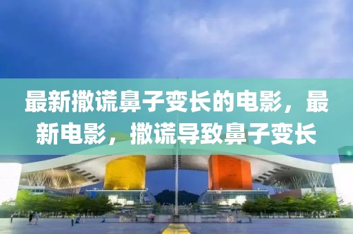 最新撒謊鼻子變長的電影，最新電影，撒謊導致鼻子變長